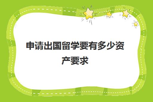 申请出国留学要有多少资产要求(留学需要具备哪些条件)