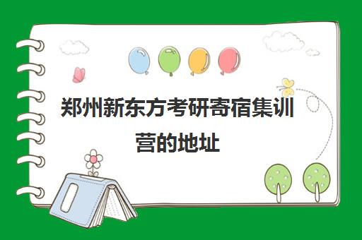 郑州新东方考研寄宿集训营的地址(新东方封闭集训营)