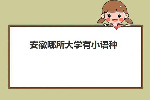 安徽哪所大学有小语种(安徽外国语学院英语专业怎么样)