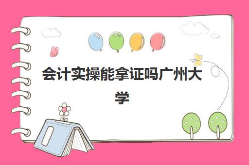 会计实操能拿证吗广州大学(广东财经大学会计研究生)