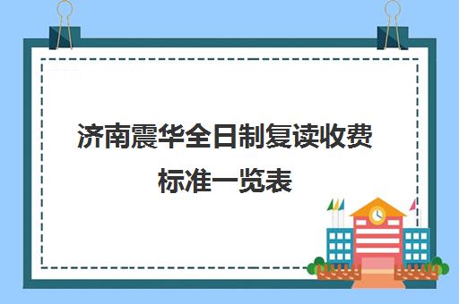 济南震华全日制复读收费标准一览表(济南最好的复读学校都有哪些)