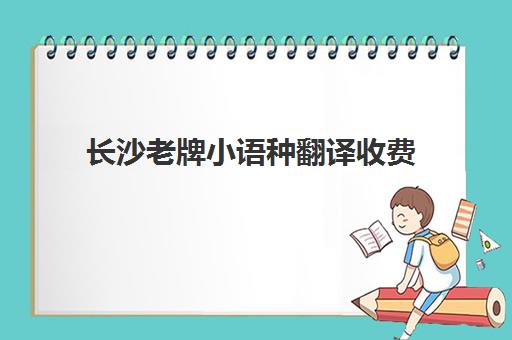 长沙老牌小语种翻译收费(长沙有资质翻译机构)