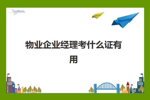 物业企业经理考什么证有用(物业经理证含金量)