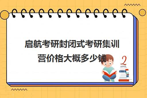 启航考研封闭式考研集训营价格大概多少钱（启航考研大概要多少钱）