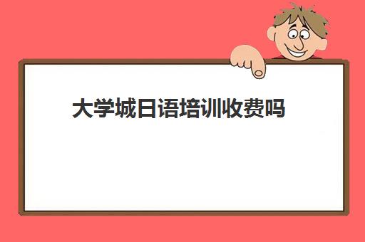 大学城日语培训收费吗(日语培训要花多少钱)