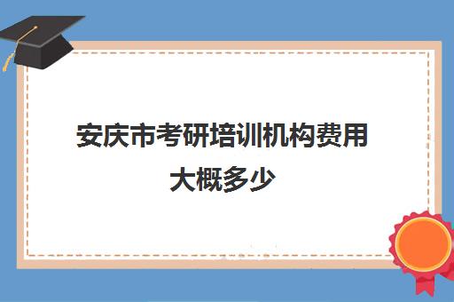 安庆市考研培训机构费用大概多少(安庆考研地点一般在哪)