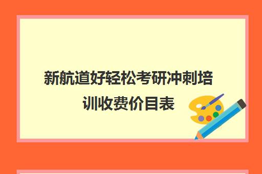 新航道好轻松考研冲刺培训收费价目表（新航道1对1价目表）