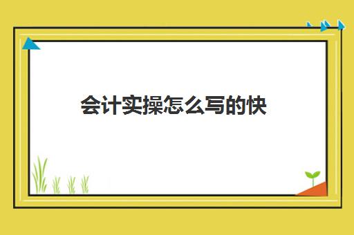 会计实操怎么写快(一个新手如何自学会计)