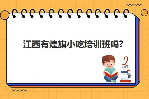 江西有煌旗小吃培训班吗?(小吃培训速成班就选煌旗)