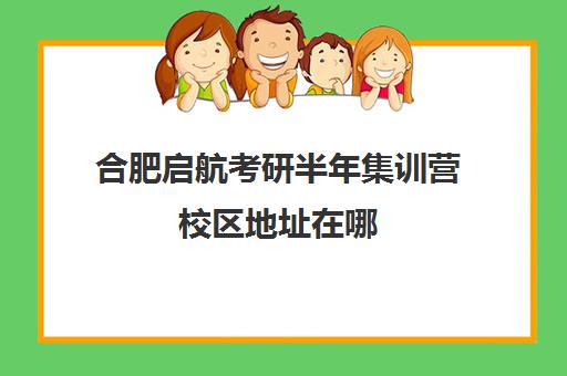 合肥启航考研半年集训营校区地址在哪（合肥考研寄宿学校推荐）