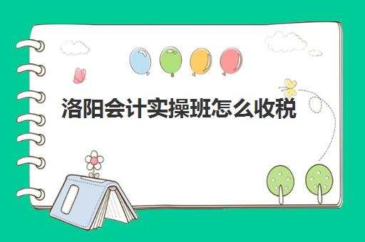 洛阳会计实操班怎么收税(洛阳市财会中等专业学校)