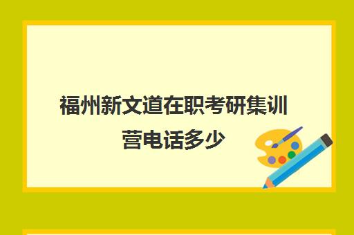 福州新文道在职考研集训营电话多少（在职研究生考试培训机构）