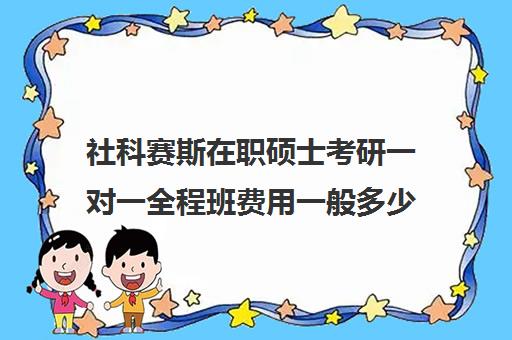 社科赛斯在职硕士考研一对一全程班费用一般多少钱（非全日制社会工作硕士）