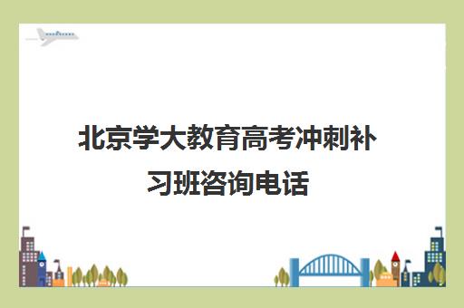 北京学大教育高考冲刺补习班咨询电话