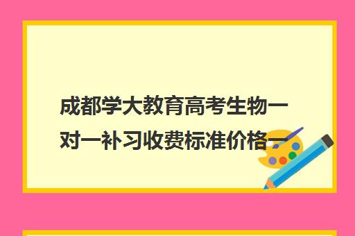 成都学大教育高考生物一对一补习收费标准价格一览