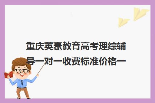 重庆英豪教育高考理综辅导一对一收费标准价格一览(重庆最好的补课机构排名)