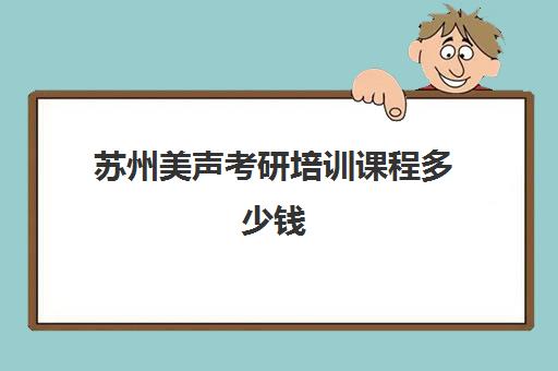 苏州美声考研培训课程多少钱(苏州考研培训机构排名榜)