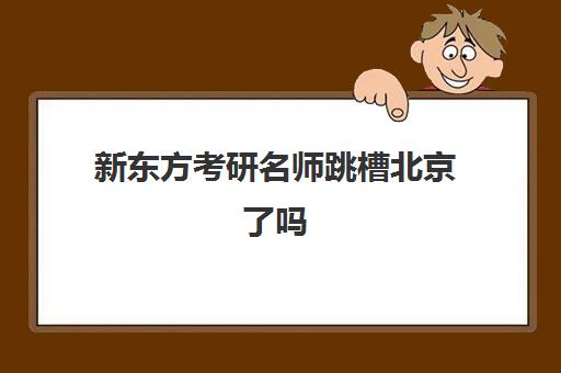 新东方考研名师跳槽北京了吗(新东方做考研多久了)