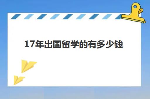 17年出国留学有多少钱(家里没钱怎么出国留学)