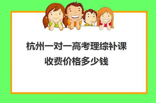 杭州一对一高考理综补课收费价格多少钱(高三补课一对一费用)