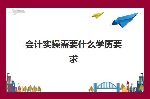 会计实操需要什么学历要求(无学历能考会计证吗)