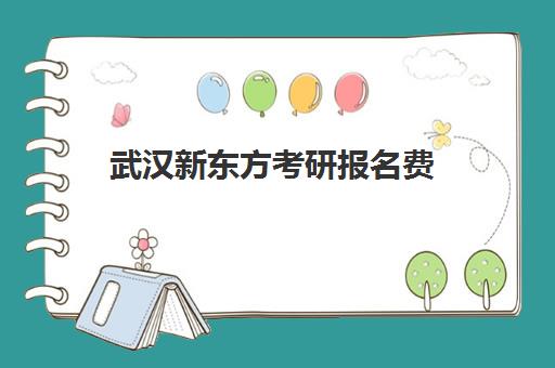 武汉新东方考研报名费(武汉新东方学校怎么样)