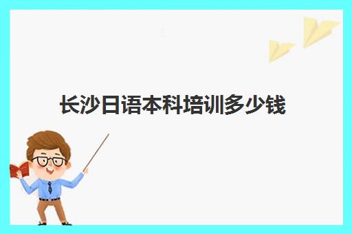 长沙日语本科培训多少钱(自考日语本科相当于日语什么水平)