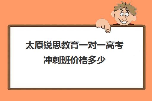 太原锐思教育一对一高考冲刺班价格多少(太原高三培训机构排名)