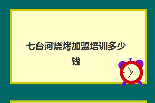 七台河烧烤加盟培训多少钱(学烧烤去哪里学比较好)