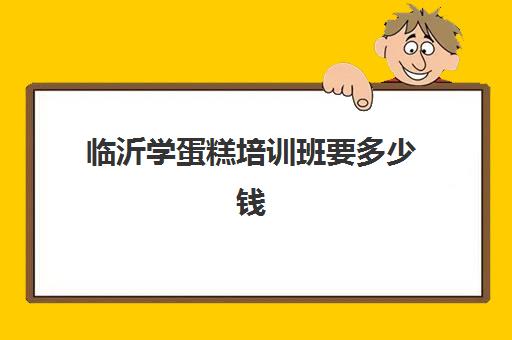 临沂学蛋糕培训班要多少钱(临沂烘焙培训学校有哪些)