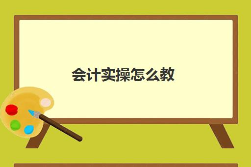 会计实操怎么教(初学会计零基础入门视频教程)