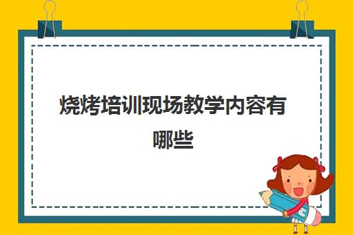 烧烤培训现场教学内容有哪些(烤肉店员工培训资料)