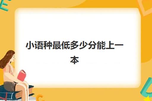 小语种最低多少分能上一本(小语种录取分数线高吗)