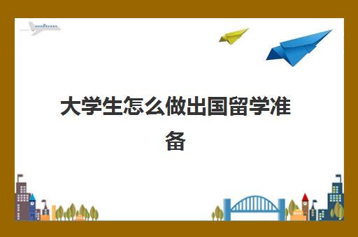 大学生怎么做出国留学准备(留学申请条件需要什么)