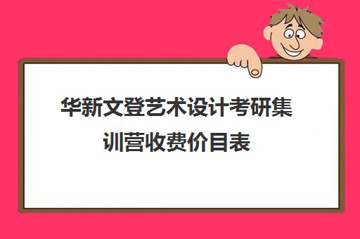 华新文登艺术设计考研集训营收费价目表（成都华新文登考研培训学校怎么样）