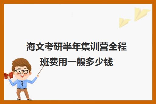 海文考研半年集训营全程班费用一般多少钱（海文考研线上课程怎么样）