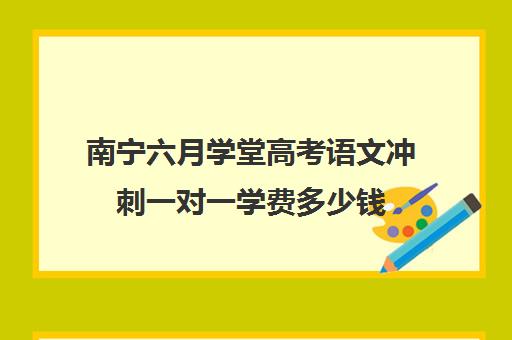 南宁六月学堂高考语文冲刺一对一学费多少钱(高中辅导班机构哪家好)