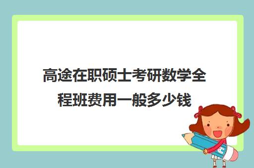 高途在职硕士考研数学全程班费用一般多少钱（学费便宜在职研究生）