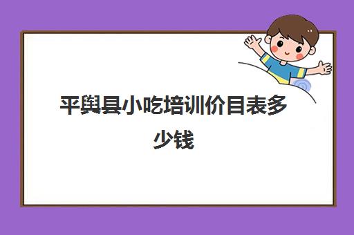 平舆县小吃培训价目表多少钱(小吃培训班学费一览表)