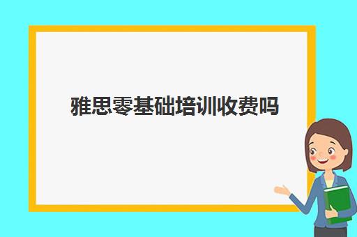 雅思零基础培训收费吗(雅思培训班大概多少钱哪个好)