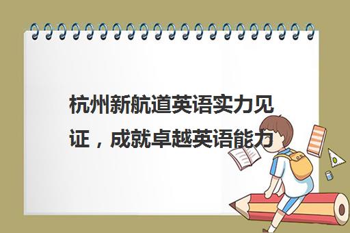 杭州新航道英语实力见证，成就卓越英语能力