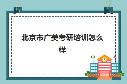 北京市广美考研培训怎么样(广美视觉传达设计考研)