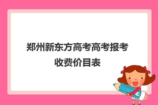 郑州新东方高考高考报考收费价目表(新东方高考复读班价格)