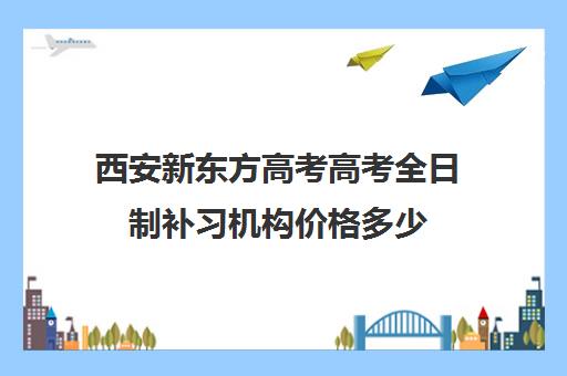 西安新东方高考高考全日制补习机构价格多少