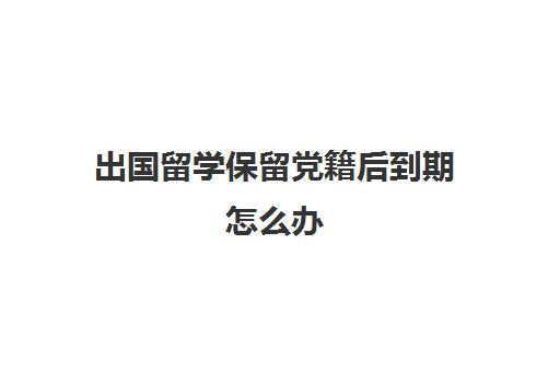 出国留学保留党籍后到期怎么办(出国留学暂停党籍党费如何交)