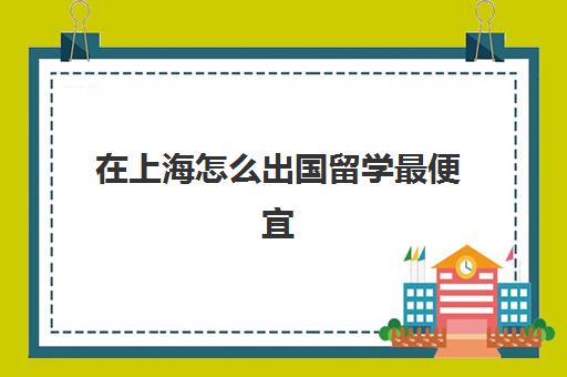 在上海怎么出国留学最便宜(没钱如何出国留学)