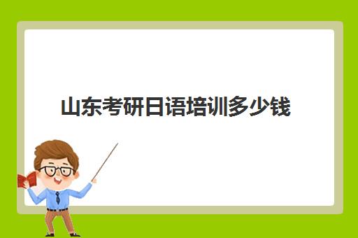 山东考研日语培训多少钱(零基础学日语考研1年时间够吗)