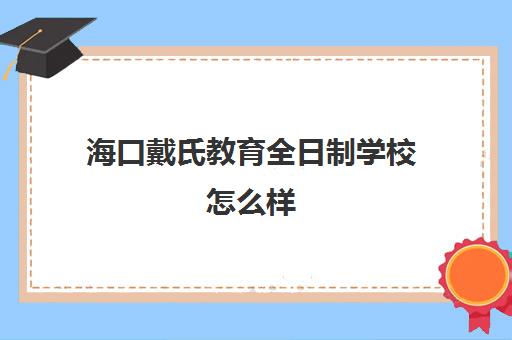 海口戴氏教育全日制学校怎么样（海口私立学校排名一览表）