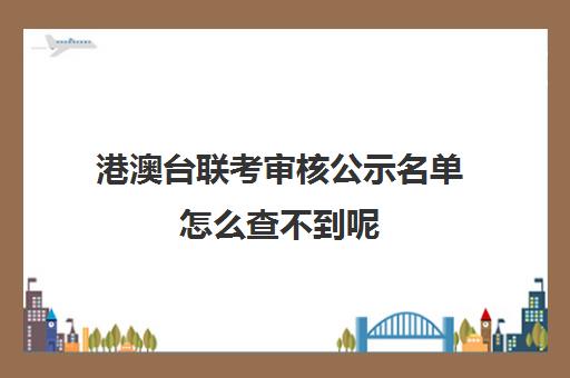 港澳台联考审核公示名单怎么查不到呢(港澳台联考看学考成绩吗)