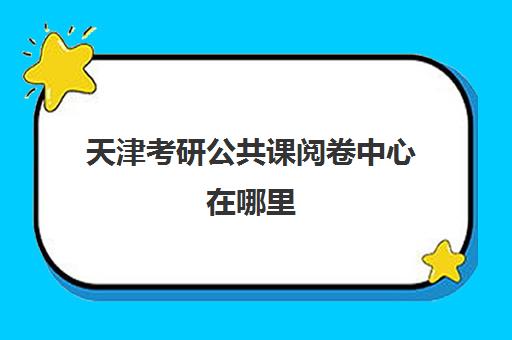 天津考研公共课阅卷中心在哪里(天津考研考场的地方一般安排在哪)